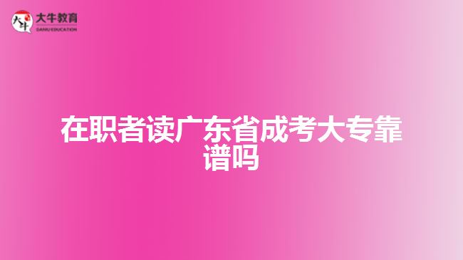 在職者讀廣東省成考大專靠譜嗎