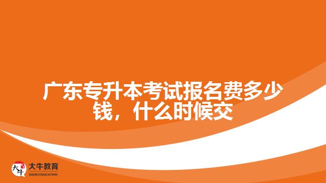 廣東專升本考試報(bào)名費(fèi)多少錢，什么時(shí)候交