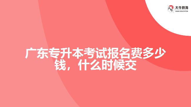 廣東專升本考試報名費多少錢，什么時候交