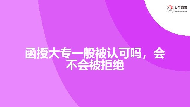 函授大專一般被認(rèn)可嗎，會(huì)不會(huì)被拒絕