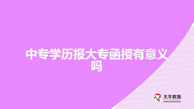 中專學(xué)歷報大專函授有意義嗎