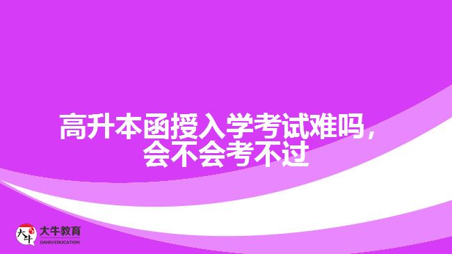 高升本函授入學(xué)考試難嗎，會(huì)不會(huì)考不過