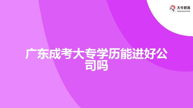 廣東成考大專學歷能進好公司嗎