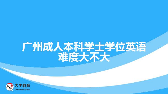 廣州成人本科學(xué)士學(xué)位英語難度大不大