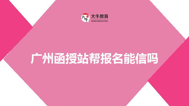 廣州函授站幫報名能信嗎