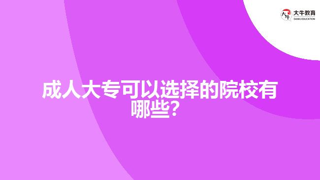 成人大?？梢赃x擇的院校有哪些？