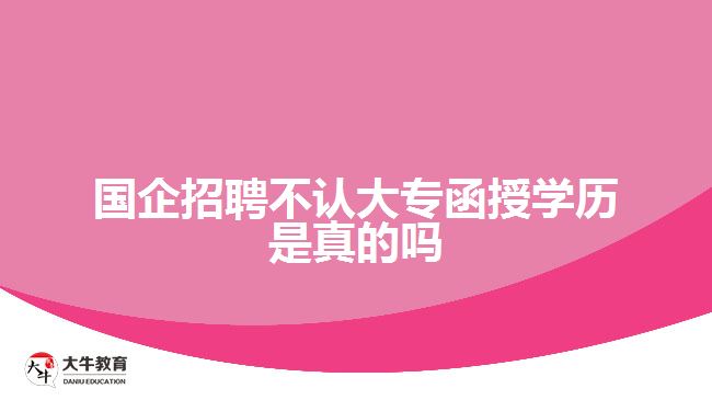 國企招聘不認(rèn)大專函授學(xué)歷是真的嗎