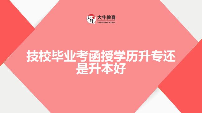 技校畢業(yè)考函授學歷升專還是升本好