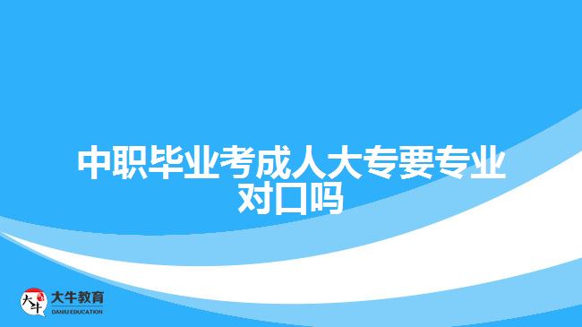 中職畢業(yè)考成人大專要專業(yè)對口嗎