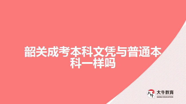 韶關(guān)成考本科文憑與普通本科一樣嗎