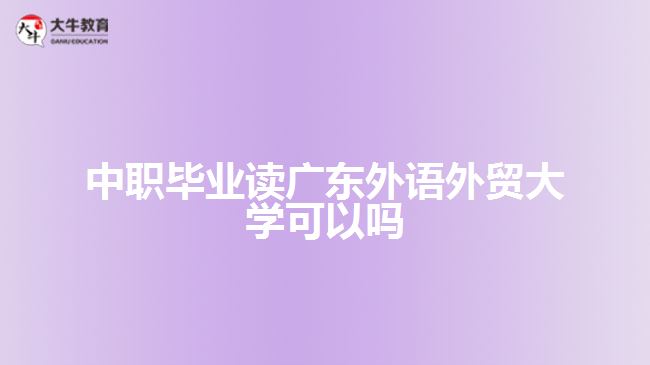 中職畢業(yè)讀廣東外語外貿(mào)大學(xué)可以嗎