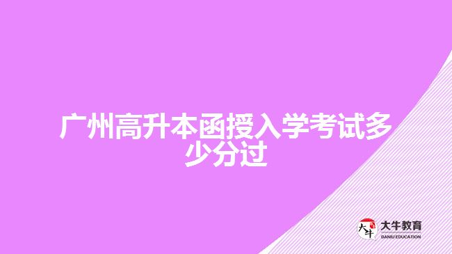 廣州高升本函授入學(xué)考試多少分過