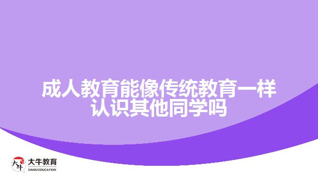 成人教育能像傳統(tǒng)教育一樣認(rèn)識其他同學(xué)嗎