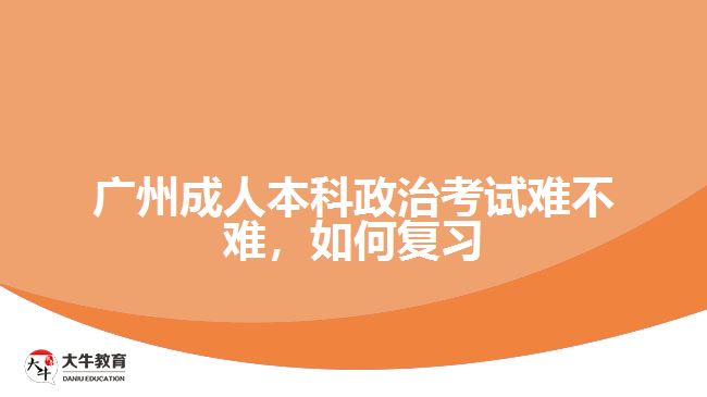 廣州成人本科政治考試難不難，如何復(fù)習(xí)