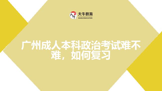 廣州成人本科政治考試難不難，如何復(fù)習(xí)