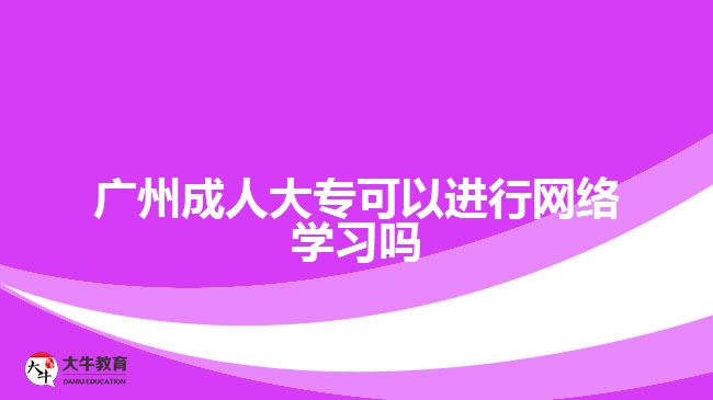 廣州成人大?？梢赃M(jìn)行網(wǎng)絡(luò)學(xué)習(xí)嗎