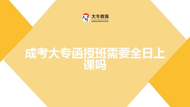 成考大專(zhuān)函授班需要全日上課嗎