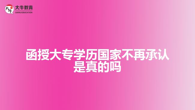 函授大專學(xué)歷國(guó)家不再承認(rèn)是真的嗎