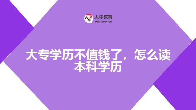 大專學(xué)歷不值錢了，怎么讀本科學(xué)歷