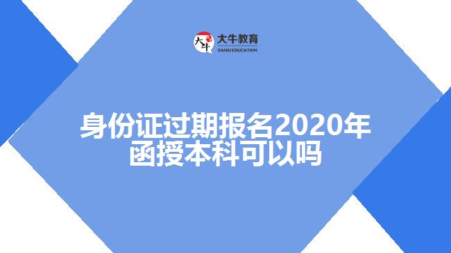 身份證過(guò)期報(bào)名2020年函授本科可以嗎