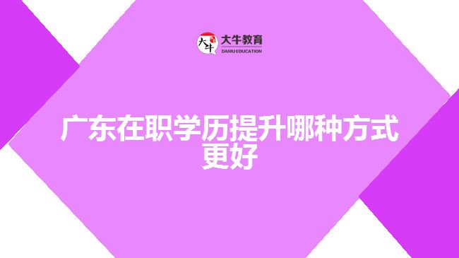 廣東在職學歷提升哪種方式更好