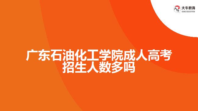 廣東石油化工學院成人高考招生人數多嗎