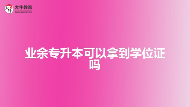 業(yè)余專升本可以拿到學(xué)位證嗎