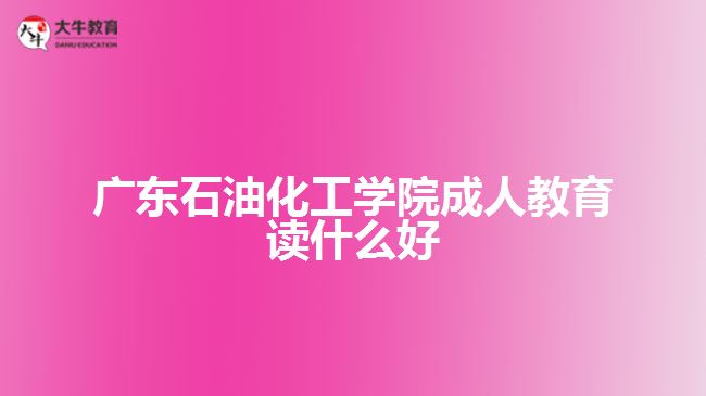 廣東石油化工學(xué)院成人教育讀什么好