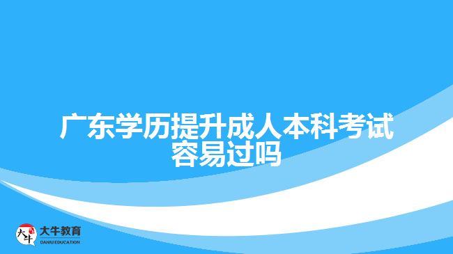 廣東學(xué)歷提升成人本科考試容易過嗎