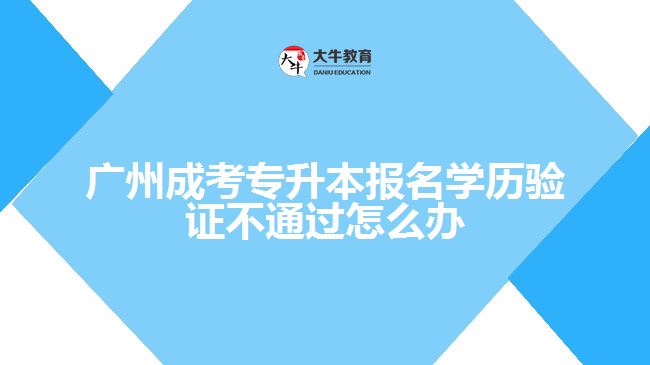 成考專升本報(bào)名學(xué)歷驗(yàn)證不通過怎么辦