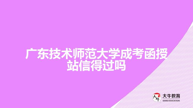 廣東技術師范大學成考函授站信得過嗎