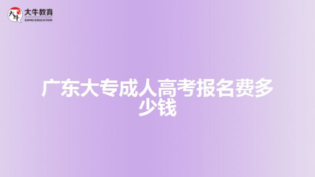 廣東大專(zhuān)成人高考報(bào)名費(fèi)多少錢(qián)