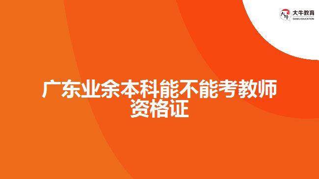 廣東業(yè)余本科能不能考教師資格證