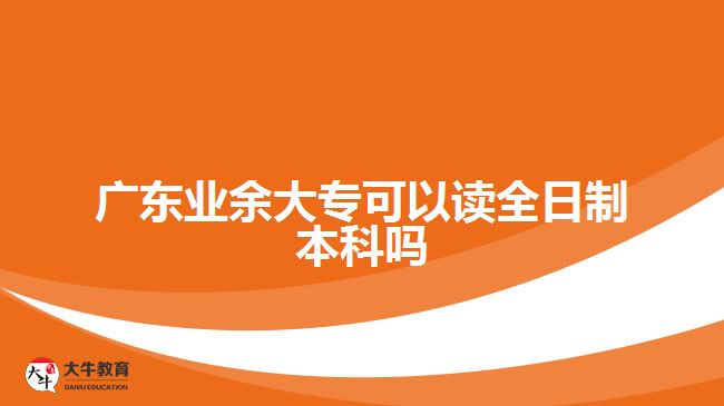 廣東業(yè)余大?？梢宰x全日制本科嗎