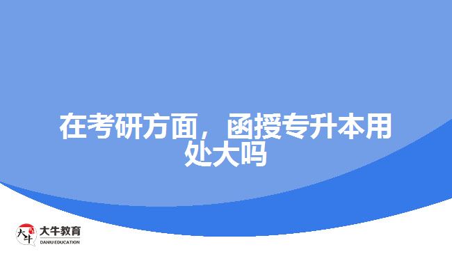 在考研方面，函授專升本用處大嗎