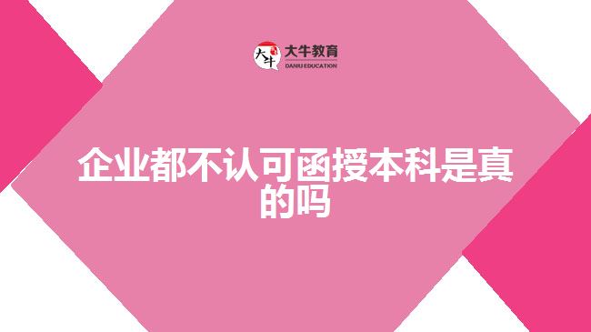 企業(yè)都不認可函授本科是真的嗎