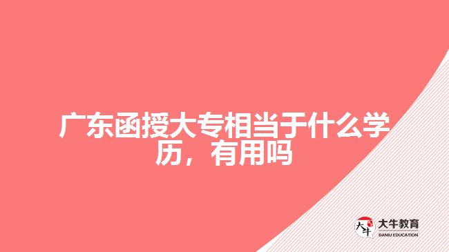 廣東函授大專相當(dāng)于什么學(xué)歷，有用嗎