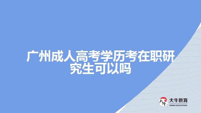 廣州成人高考學歷考在職研究生可以嗎