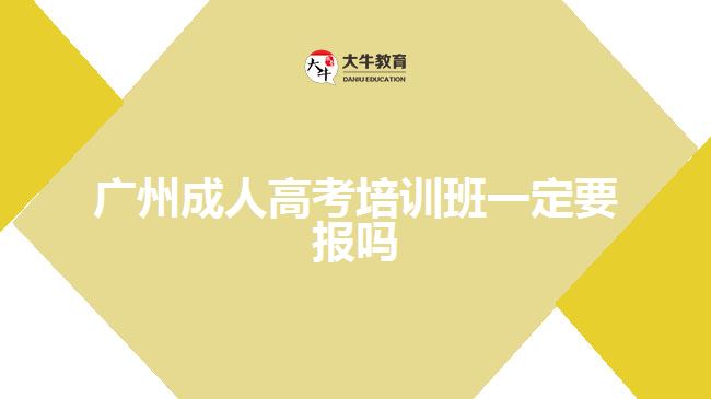 廣州成人高考培訓班一定要報嗎