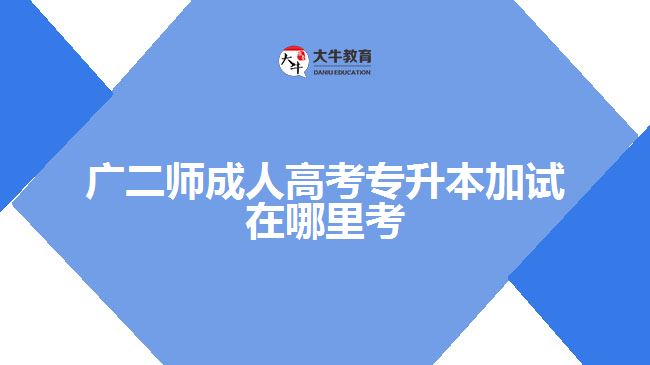 廣二師成人高考專升本加試在哪里考