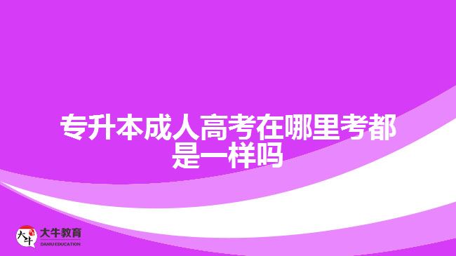 專升本成人高考在哪里考都是一樣嗎