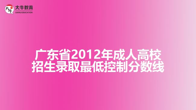 廣東省2012年成人高校招生錄取最低控制分數(shù)線