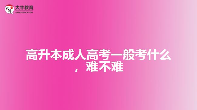 高升本成人高考一般考什么，難不難