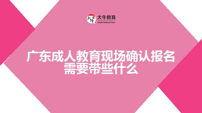 廣東成人教育現(xiàn)場確認報名需要帶些什么