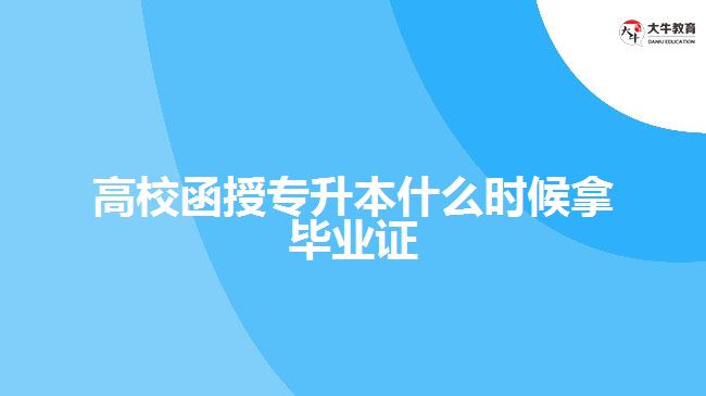 高校函授專升本什么時(shí)候拿畢業(yè)證