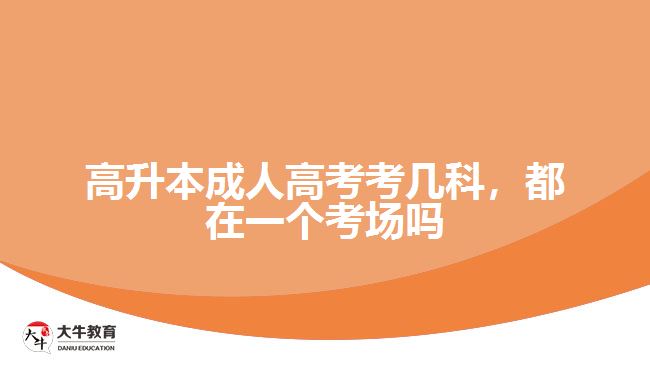 高升本成人高考考幾科，都在一個考場嗎