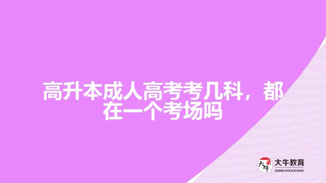 高升本成人高考考幾科，都在一個考場嗎