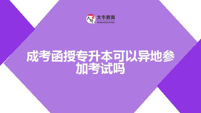 成考函授專升本可以異地參加考試嗎