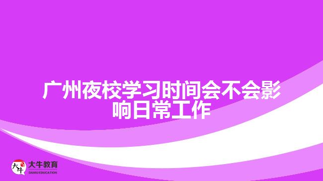 廣州夜校學(xué)習(xí)時間會不會影響日常工作