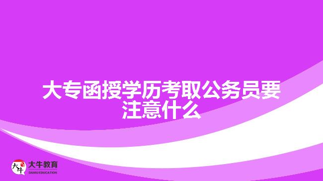 大專函授學(xué)歷考取公務(wù)員要注意什么